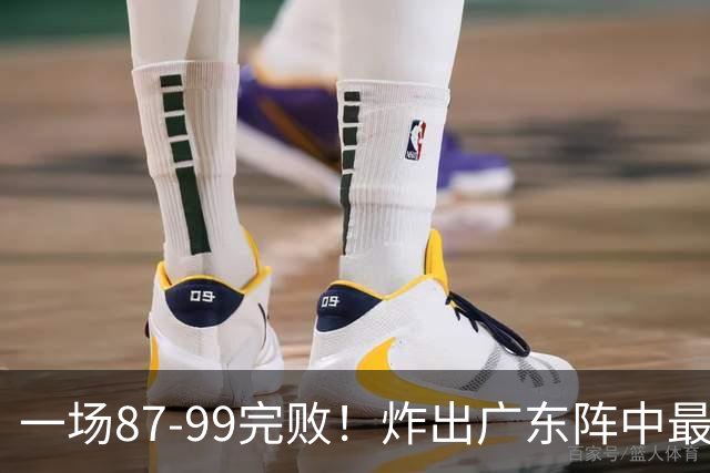 一场87-99完败！炸出广东阵中最大水货！或遭球队放弃