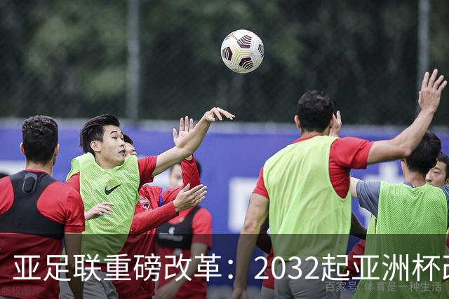亚足联重磅改革：2032起亚洲杯改在偶数年举办，将与世界杯同框