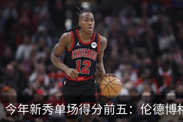 今年新秀单场得分前五：伦德博格占据两席 阿卡夫第一