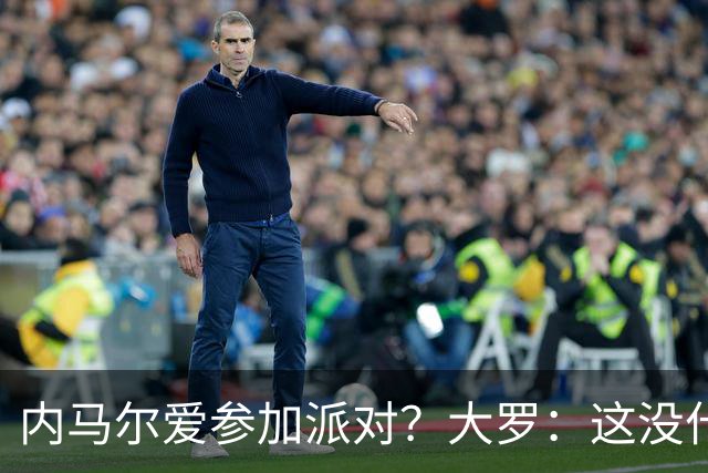 内马尔爱参加派对？大罗：这没什么 不要指责他