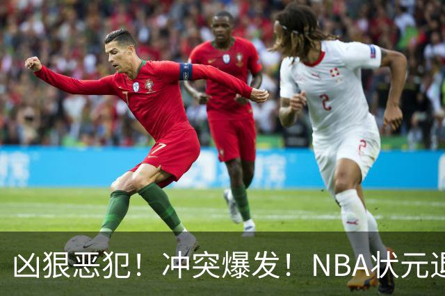 凶狠恶犯！冲突爆发！NBA状元退赛不打了