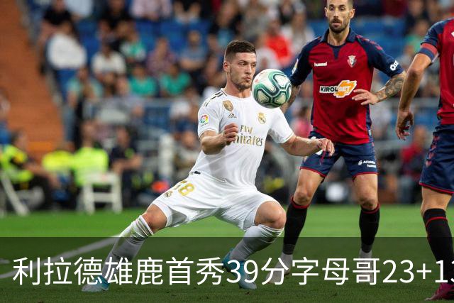 利拉德雄鹿首秀39分字母哥23+13 雄鹿险胜76人