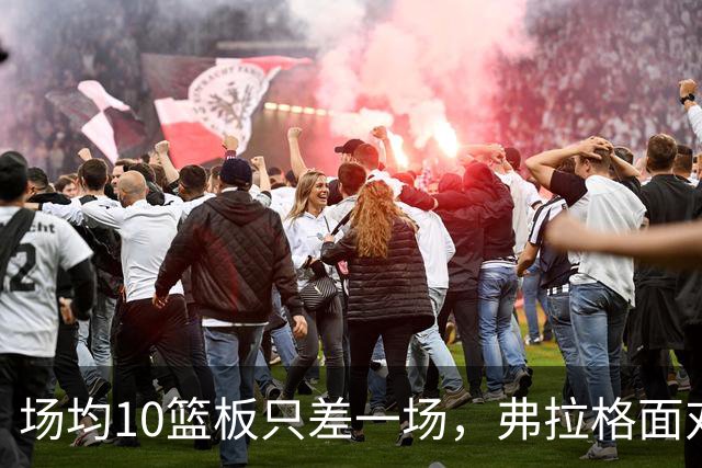 场均10篮板只差一场，弗拉格面对热火迎来检验