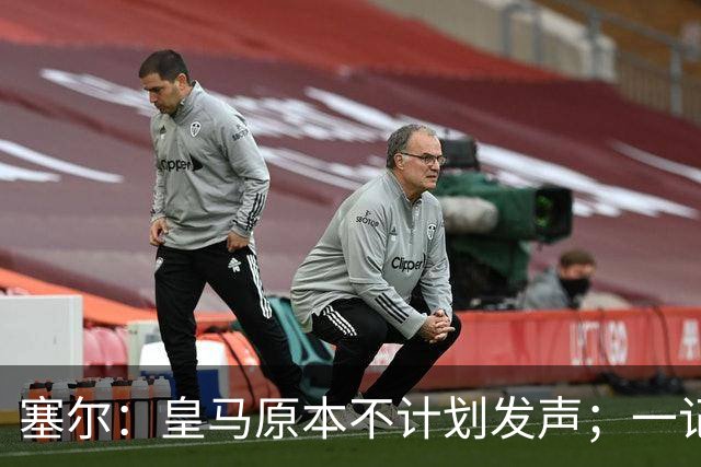 塞尔：皇马原本不计划发声；一记者称不理解姆巴佩事件造成严重后果