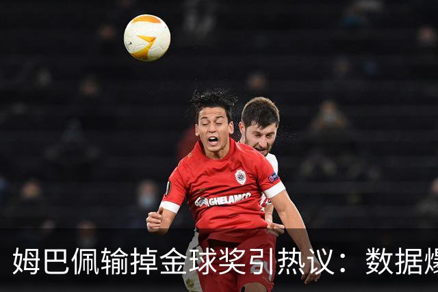 姆巴佩输掉金球奖引热议：数据爆表为何屈居第二