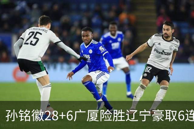 孙铭徽28+6广厦险胜辽宁豪取6连胜 郭艾伦19分
