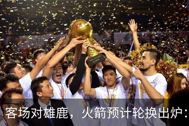 客场对雄鹿，火箭预计轮换出炉：新控卫再获机会？双塔缺阵，第4中锋或首秀