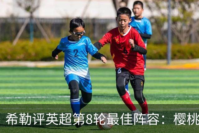 希勒评英超第8轮最佳阵容：樱桃4人入选，雅克松、阿劳霍在列