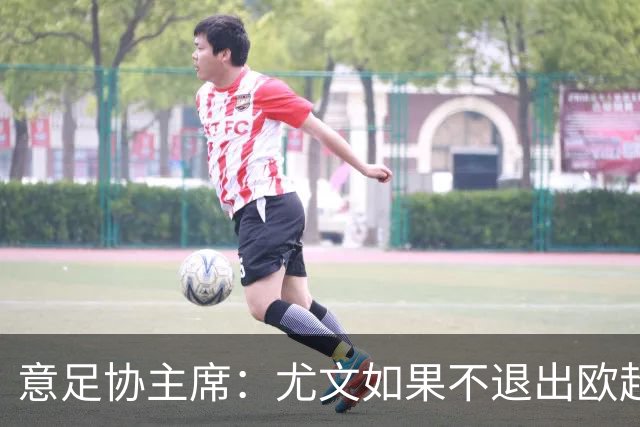 意足协主席：尤文如果不退出欧超 将禁止参加意甲