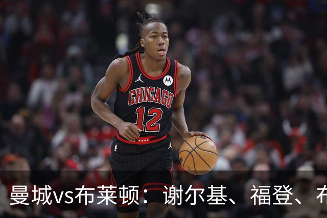 曼城vs布莱顿：谢尔基、福登、布阿迪首发，阿兰、鲁利出战