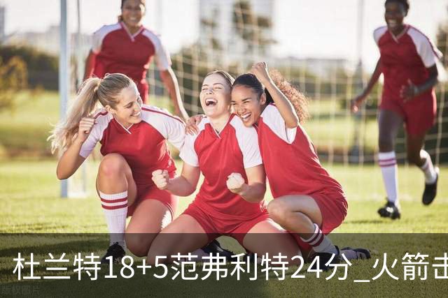 杜兰特18+5范弗利特24分 火箭击败雄鹿5连胜