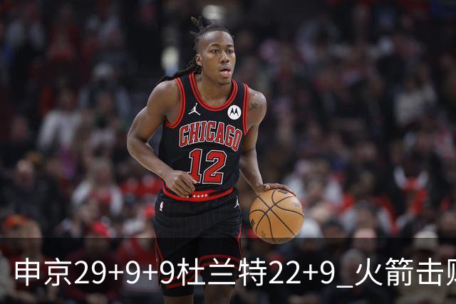 申京29+9+9杜兰特22+9 火箭击败老鹰4连胜