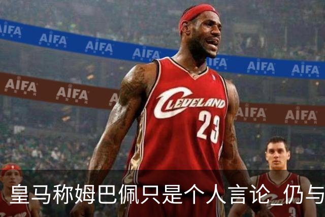 皇马称姆巴佩只是个人言论 仍与中国赞助商合作 法国外交层面关注