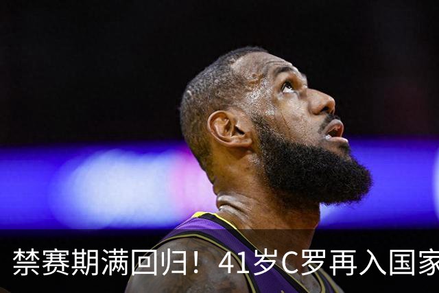 禁赛期满回归！41岁C罗再入国家队，这一次只为国家队战袍