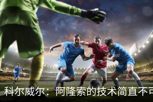 科尔威尔：阿隆索的技术简直不可思议，他现在完全还能踢球