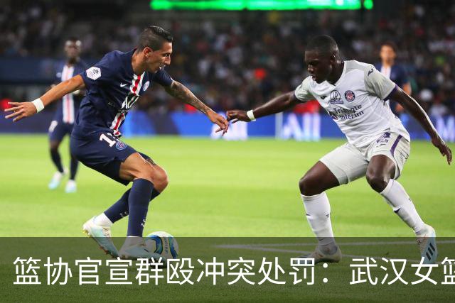 篮协官宣群殴冲突处罚：武汉女篮通报批评 丁奕可通报批评停赛八场