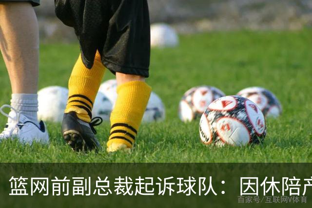 篮网前副总裁起诉球队：因休陪产假遭解雇！复工仅16天就被辞退