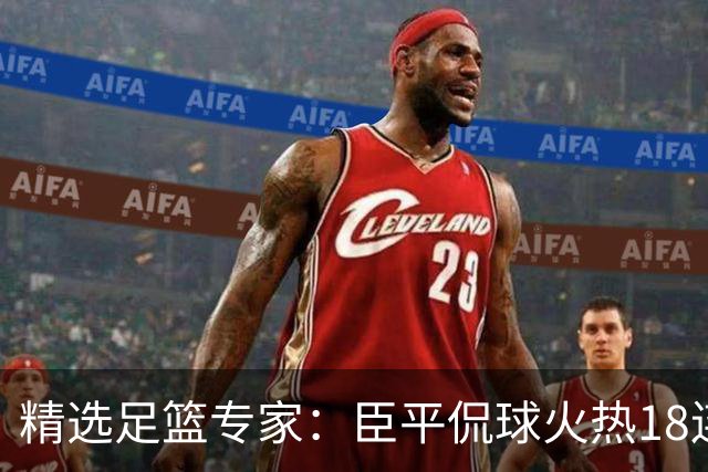 精选足篮专家：臣平侃球火热18连红出击欧冠2串1！