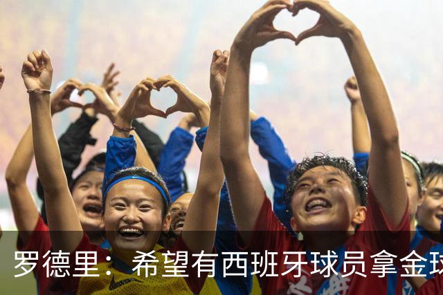 罗德里：希望有西班牙球员拿金球奖；我建议亚马尔享受今晚
