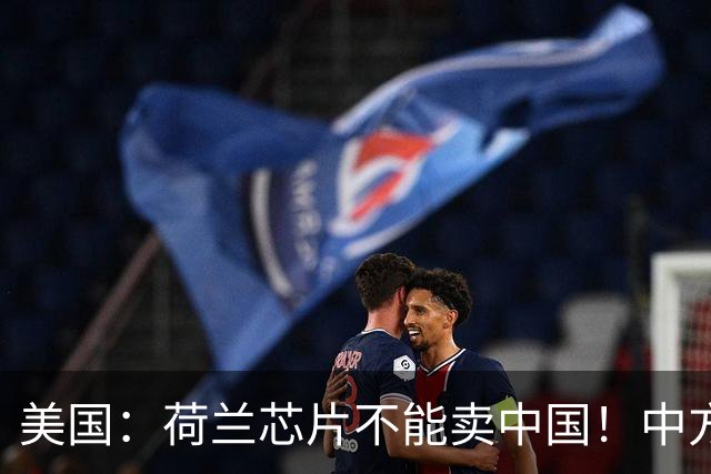 美国：荷兰芯片不能卖中国！中方霸气反问：收购荷企问过我们吗？