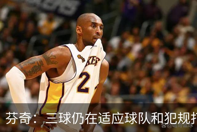 芬奇：三球仍在适应球队&犯规打断节奏 将用无球战术帮他融入进攻