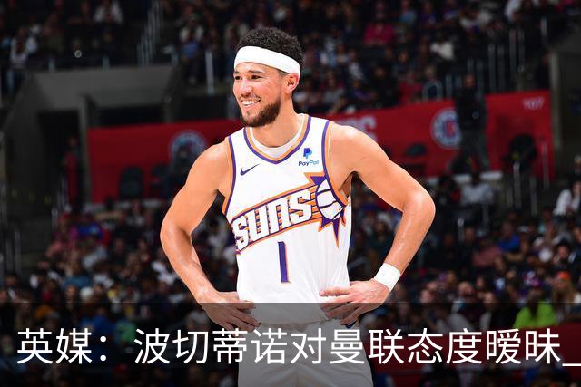 英媒：波切蒂诺对曼联态度暧昧 这操作太熟悉了