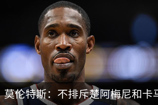 莫伦特斯：不排斥楚阿梅尼和卡马文加搭档后腰，希望居莱尔更靠前