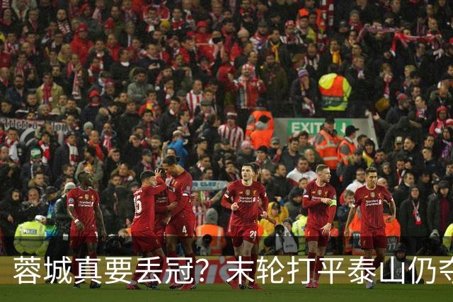 蓉城真要丢冠？末轮打平泰山仍夺冠！英博想逆转必须同时满足2条件
