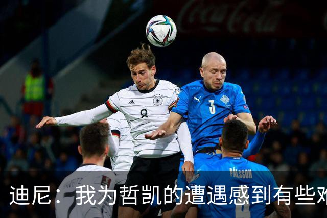 迪尼：我为哲凯的遭遇感到有些难受，他显然已经失去球队信任