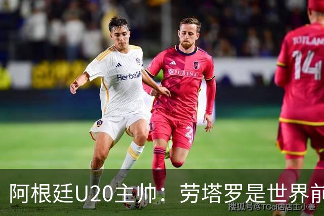 阿根廷U20主帅：劳塔罗是世界前五的前锋，他注定载入足球史册