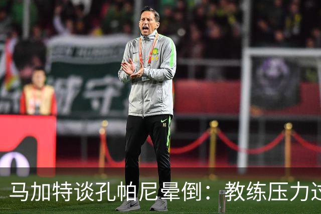 马加特谈孔帕尼晕倒：教练压力过大，我也曾带着40度高烧上场