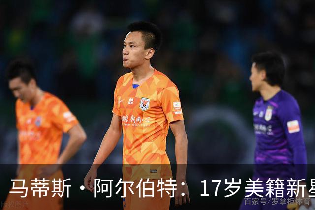 马蒂斯·阿尔伯特：17岁美籍新星遭英超四豪门哄抢