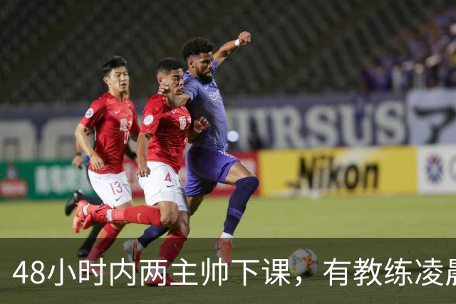 48小时内两主帅下课，有教练凌晨3点还在通电话