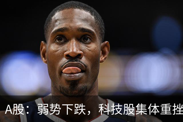 A股：弱势下跌，科技股集体重挫，释放什么信号？二次探底来了吗?