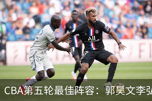 CBA第五轮最佳阵容：郭昊文李弘权同砍27+入选