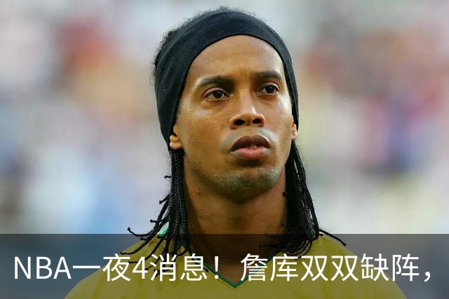 NBA一夜4消息！詹库双双缺阵，弗拉格伤情确定，克内克特被下放